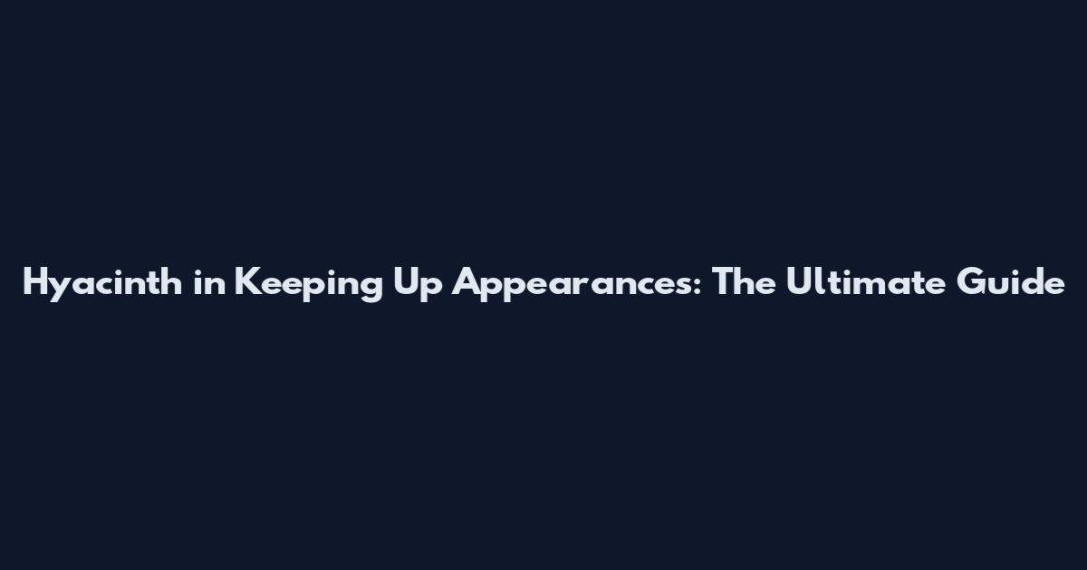 Hyacinth in Keeping Up Appearances: The Ultimate Guide