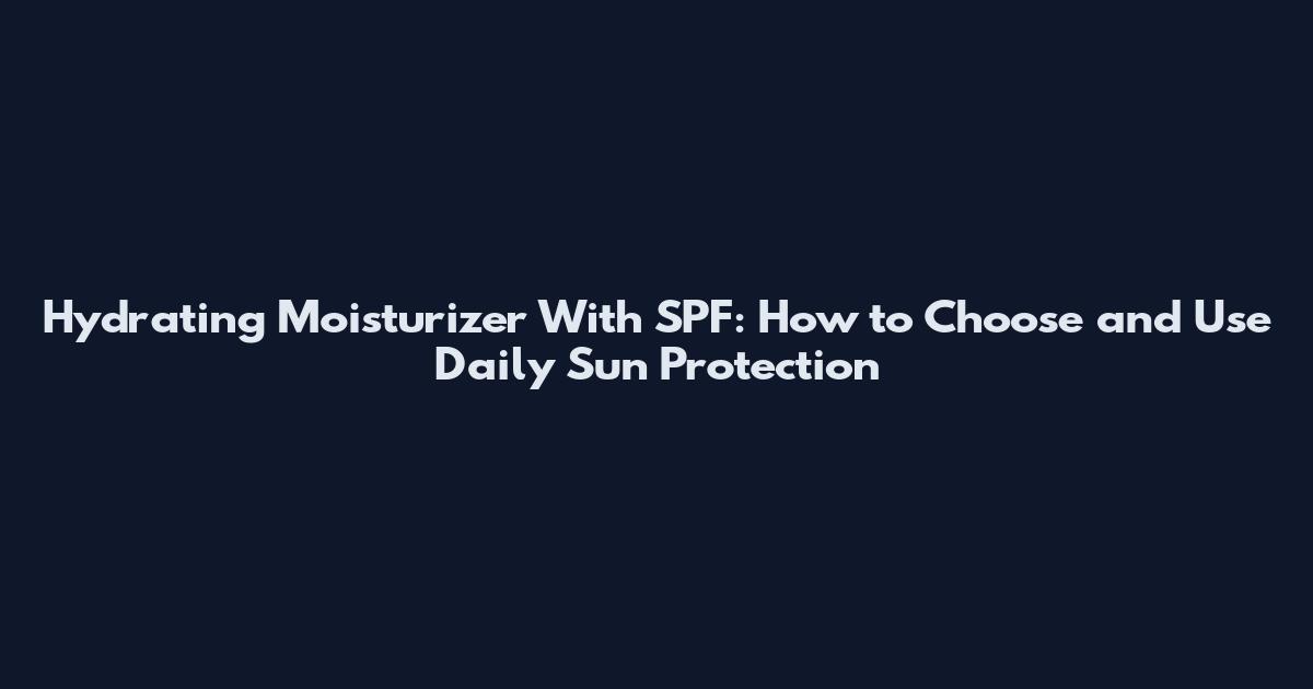 Hydrating Moisturizer With SPF: How to Choose and Use Daily Sun Protection