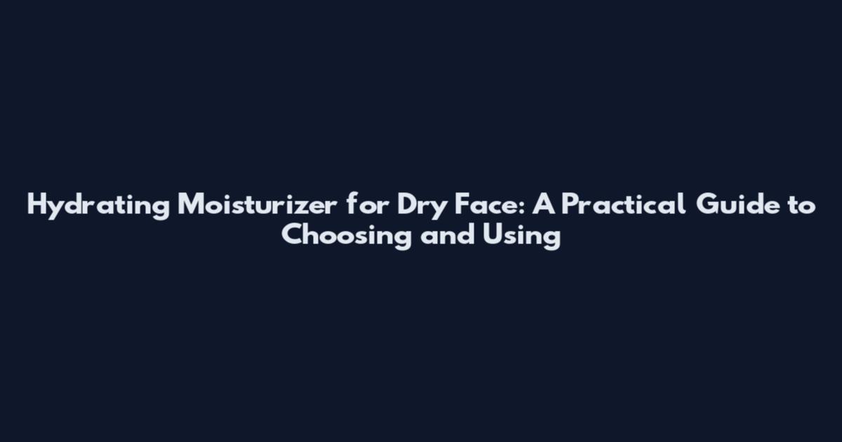 Hydrating Moisturizer for Dry Face: A Practical Guide to Choosing and Using