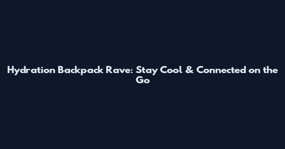Hydration Backpack Rave: Stay Cool & Connected on the Go