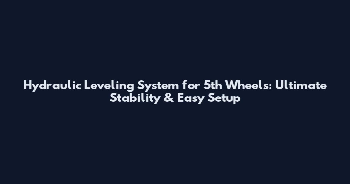 Hydraulic Leveling System for 5th Wheels: Ultimate Stability & Easy Setup