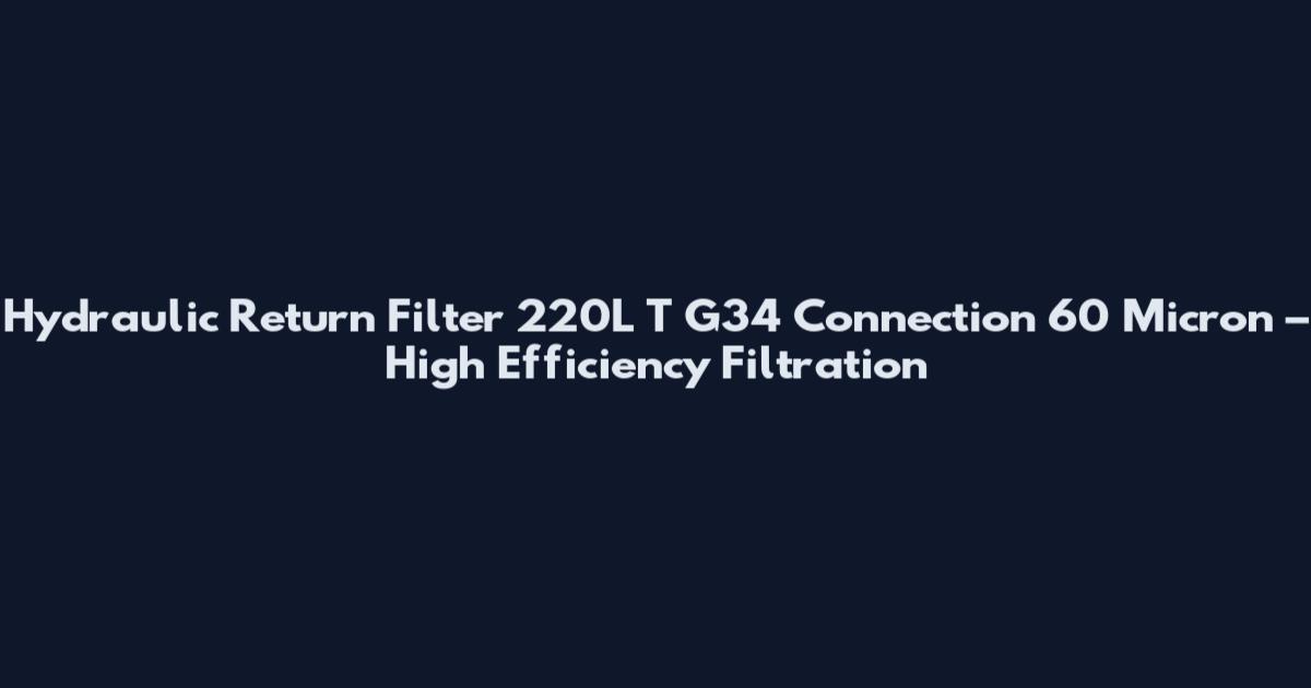 Hydraulic Return Filter 220L T G34 Connection 60 Micron – High Efficiency Filtration