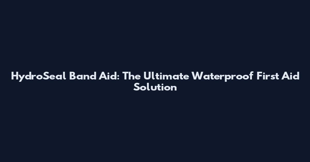 HydroSeal Band Aid: The Ultimate Waterproof First Aid Solution