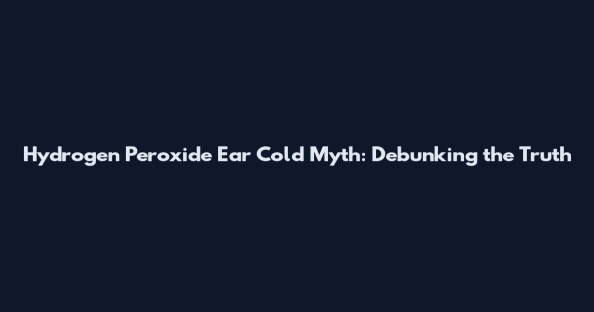 Hydrogen Peroxide Ear Cold Myth: Debunking the Truth