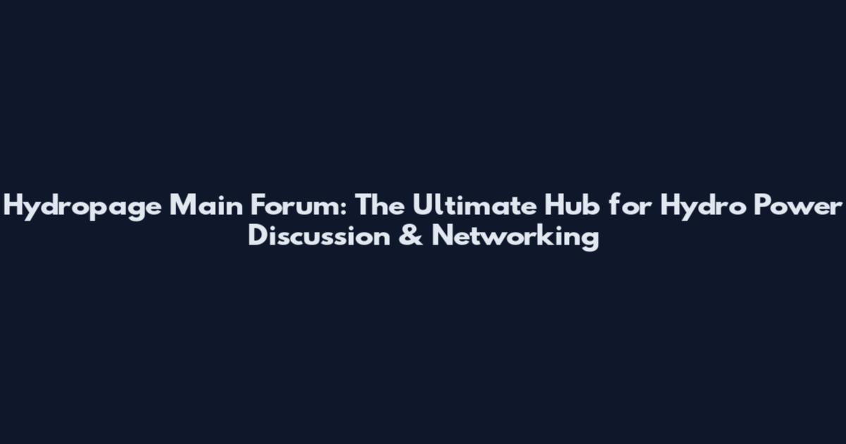 Hydropage Main Forum: The Ultimate Hub for Hydro Power Discussion & Networking