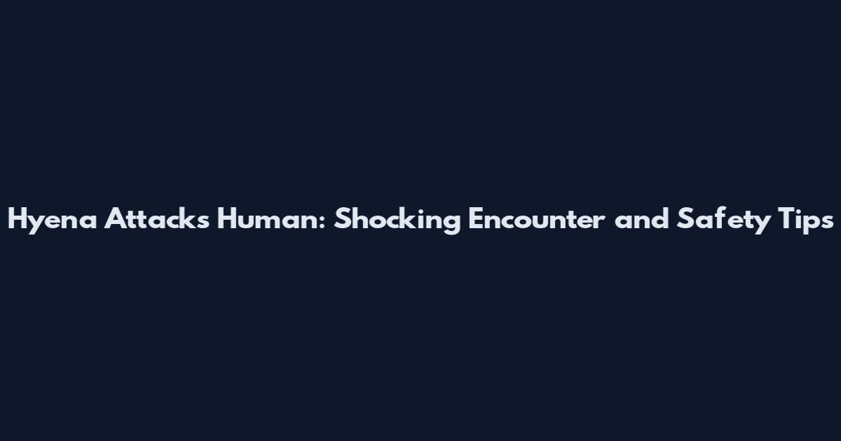 Hyena Attacks Human: Shocking Encounter and Safety Tips