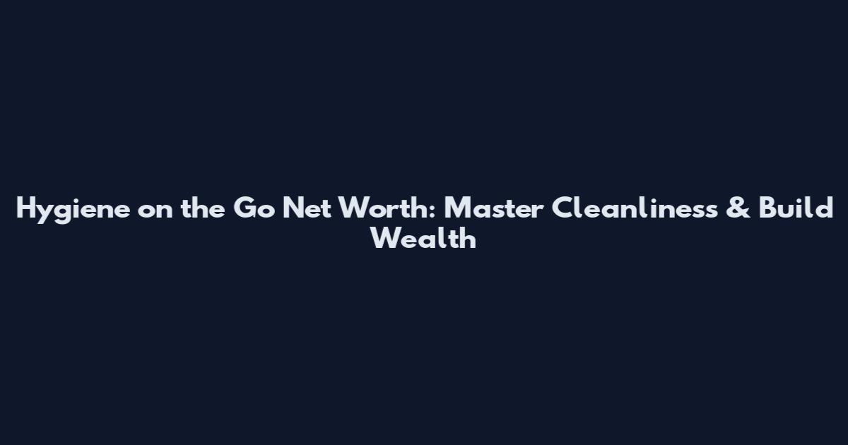 Hygiene on the Go Net Worth: Master Cleanliness & Build Wealth
