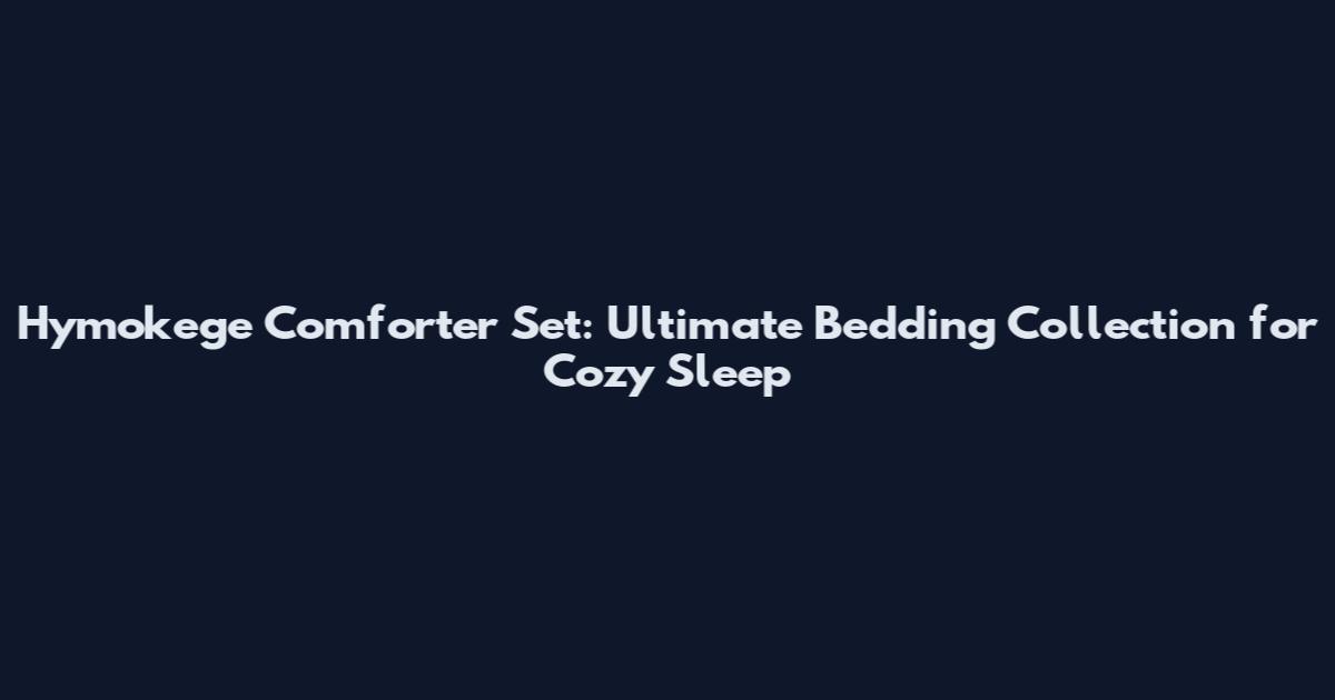 Hymokege Comforter Set: Ultimate Bedding Collection for Cozy Sleep