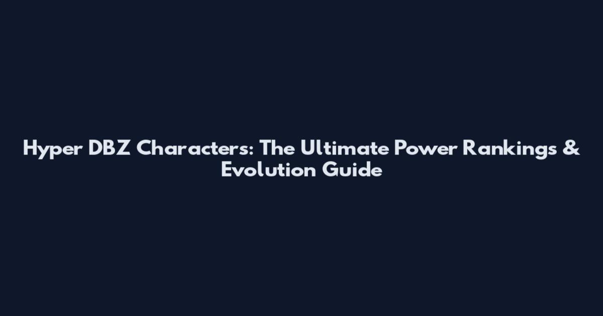 Hyper DBZ Characters: The Ultimate Power Rankings & Evolution Guide