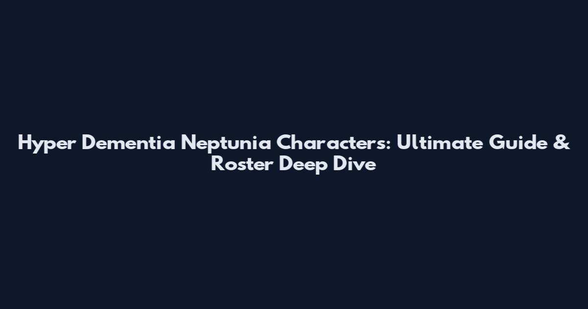 Hyper Dementia Neptunia Characters: Ultimate Guide & Roster Deep Dive