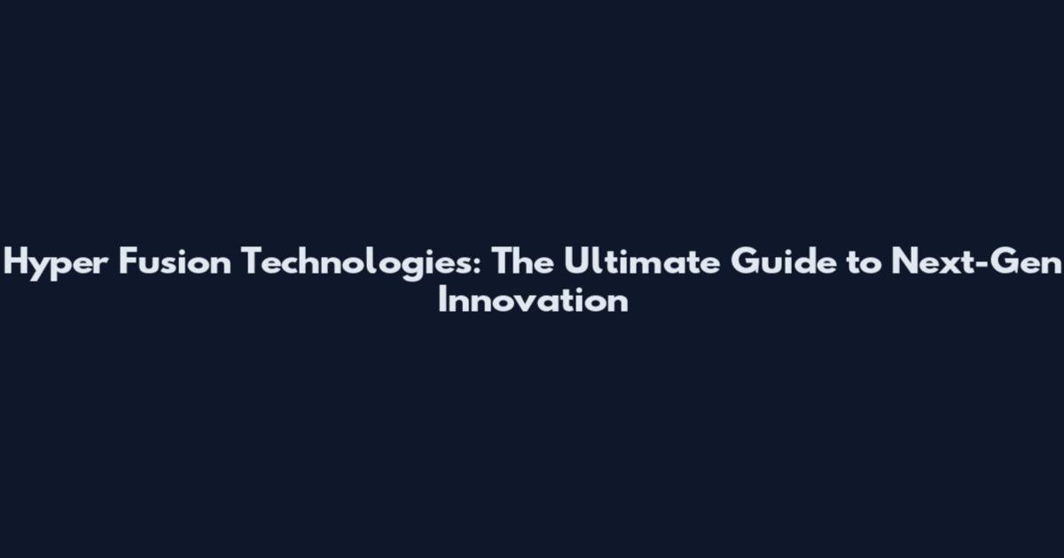 Hyper Fusion Technologies: The Ultimate Guide to Next-Gen Innovation