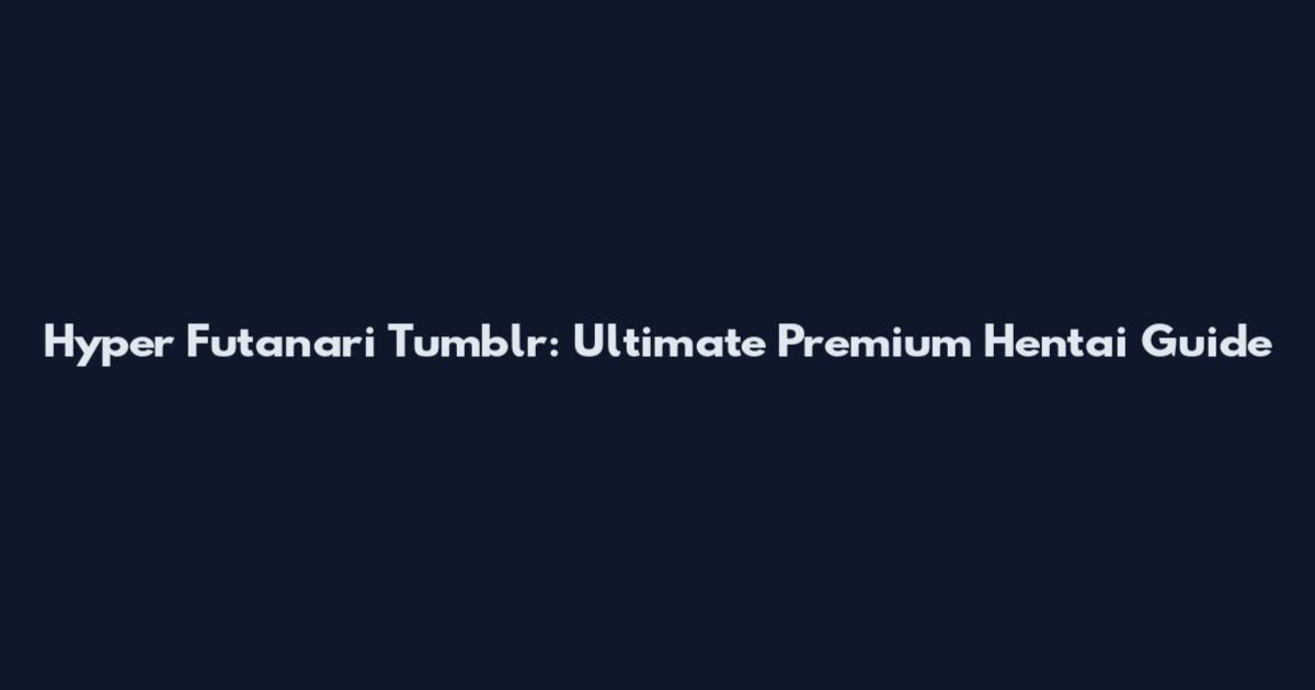 Hyper Futanari Tumblr: Ultimate Premium Hentai Guide