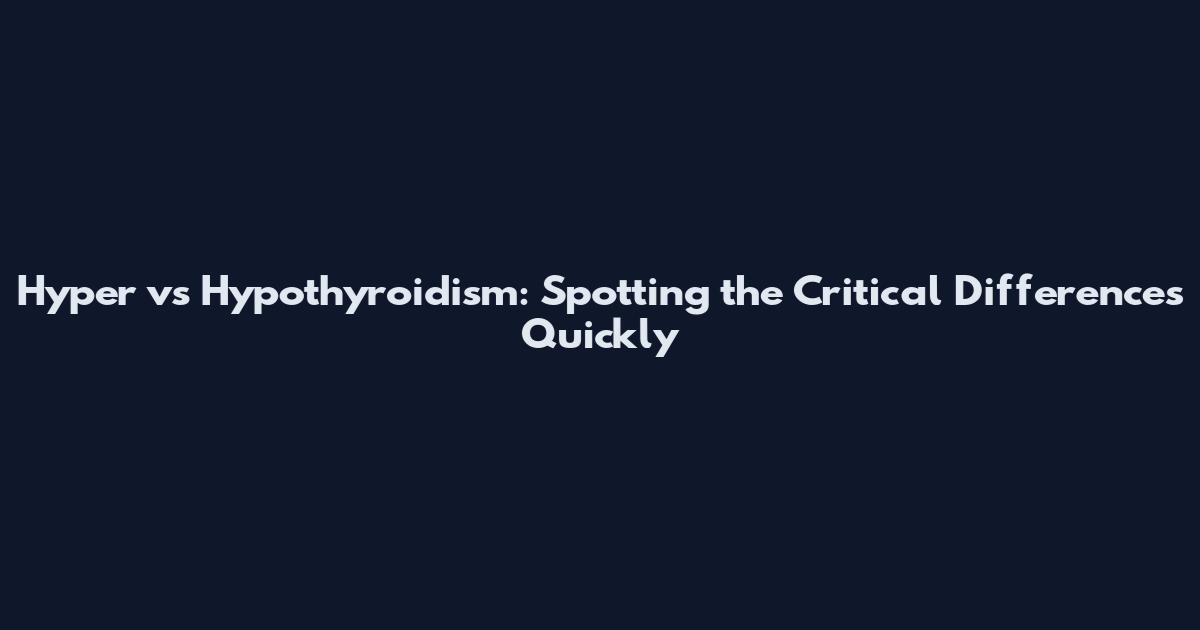 Hyper vs Hypothyroidism: Spotting the Critical Differences Quickly