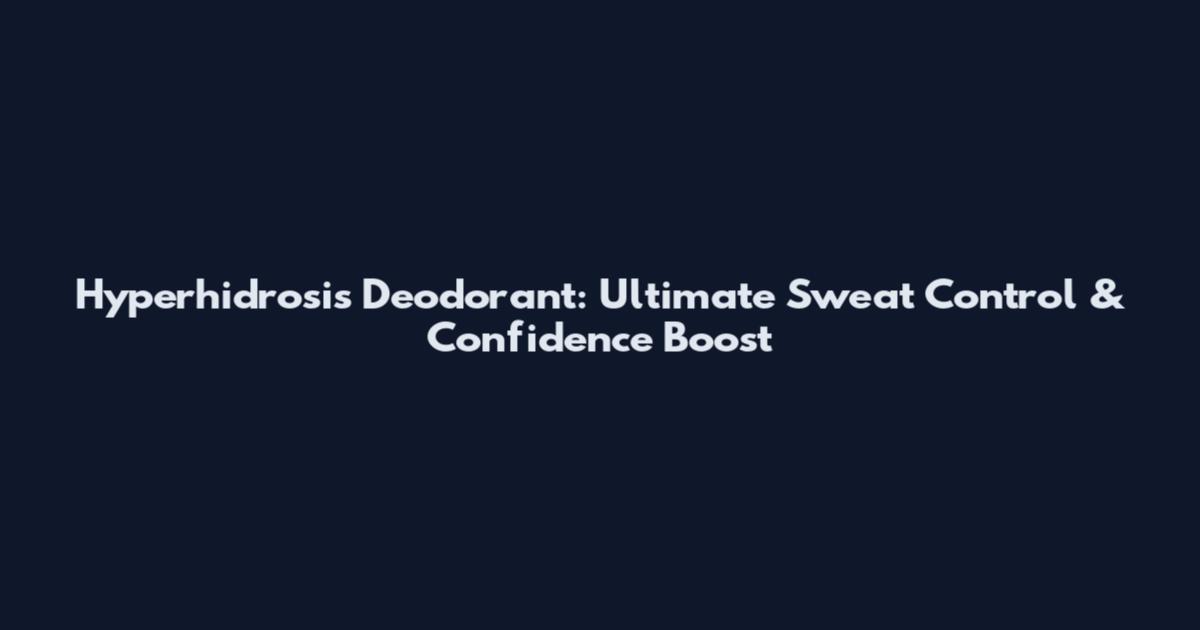 Hyperhidrosis Deodorant: Ultimate Sweat Control & Confidence Boost