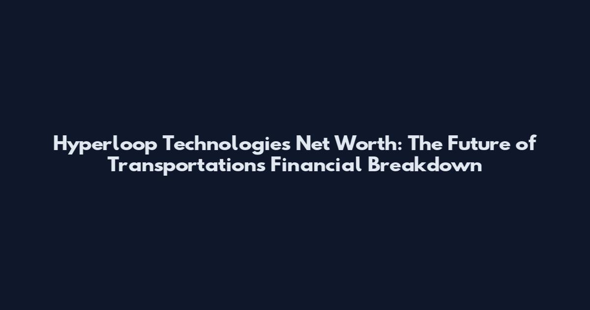 Hyperloop Technologies Net Worth: The Future of Transportation's Financial Breakdown