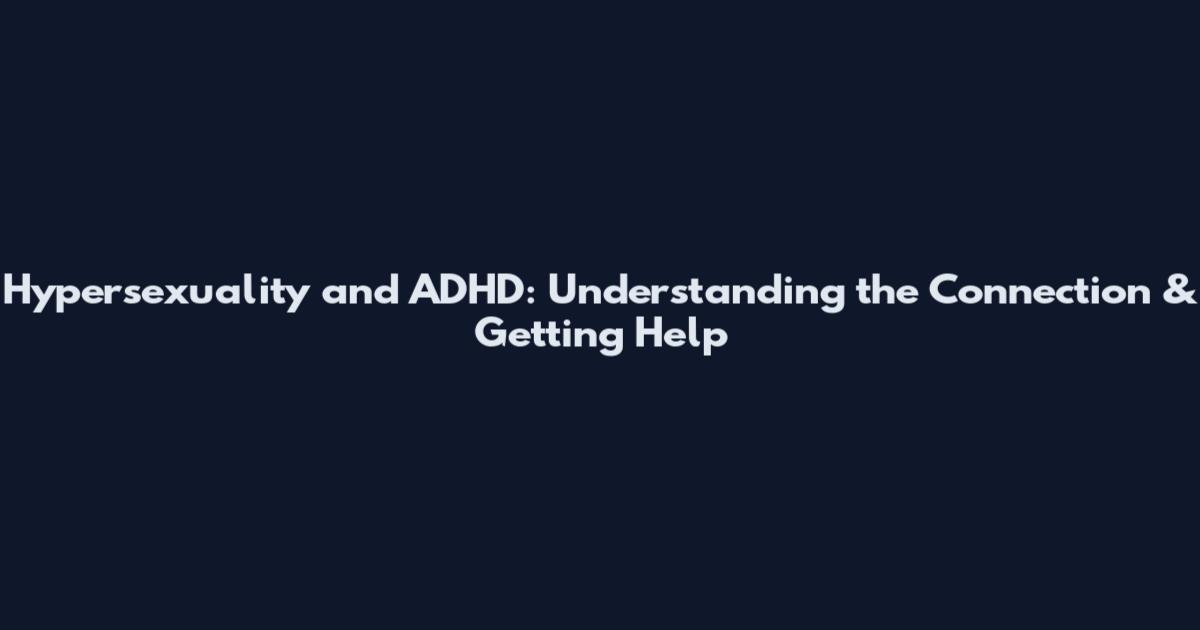 Hypersexuality and ADHD: Understanding the Connection & Getting Help