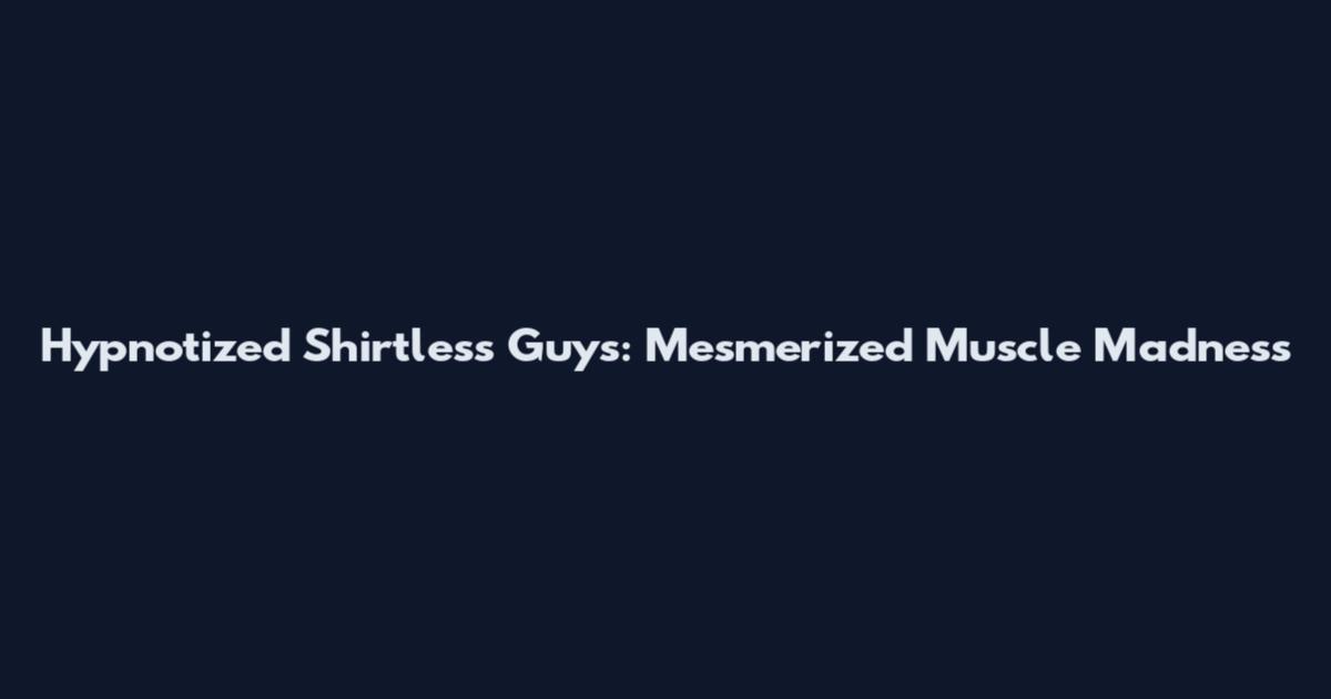 Hypnotized Shirtless Guys: Mesmerized Muscle Madness