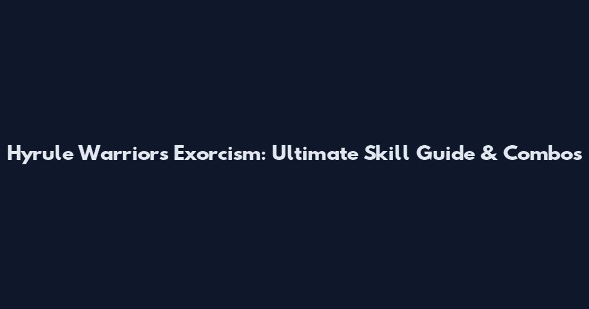 Hyrule Warriors Exorcism: Ultimate Skill Guide & Combos