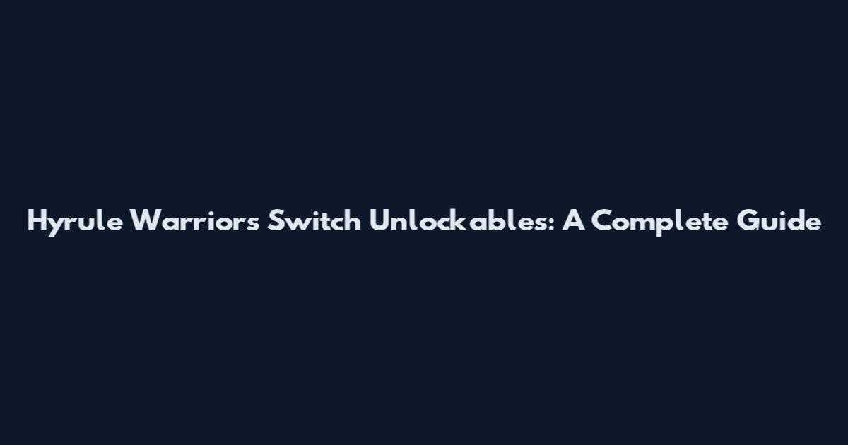 Hyrule Warriors Switch Unlockables: A Complete Guide