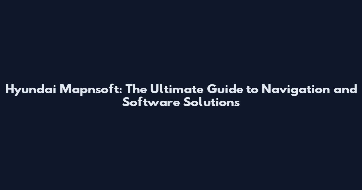Hyundai Mapnsoft: The Ultimate Guide to Navigation and Software Solutions