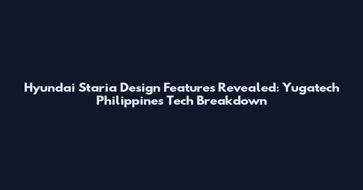 Hyundai Staria Design Features Revealed: Yugatech Philippines Tech Breakdown