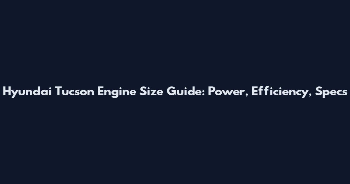 Hyundai Tucson Engine Size Guide: Power, Efficiency, Specs