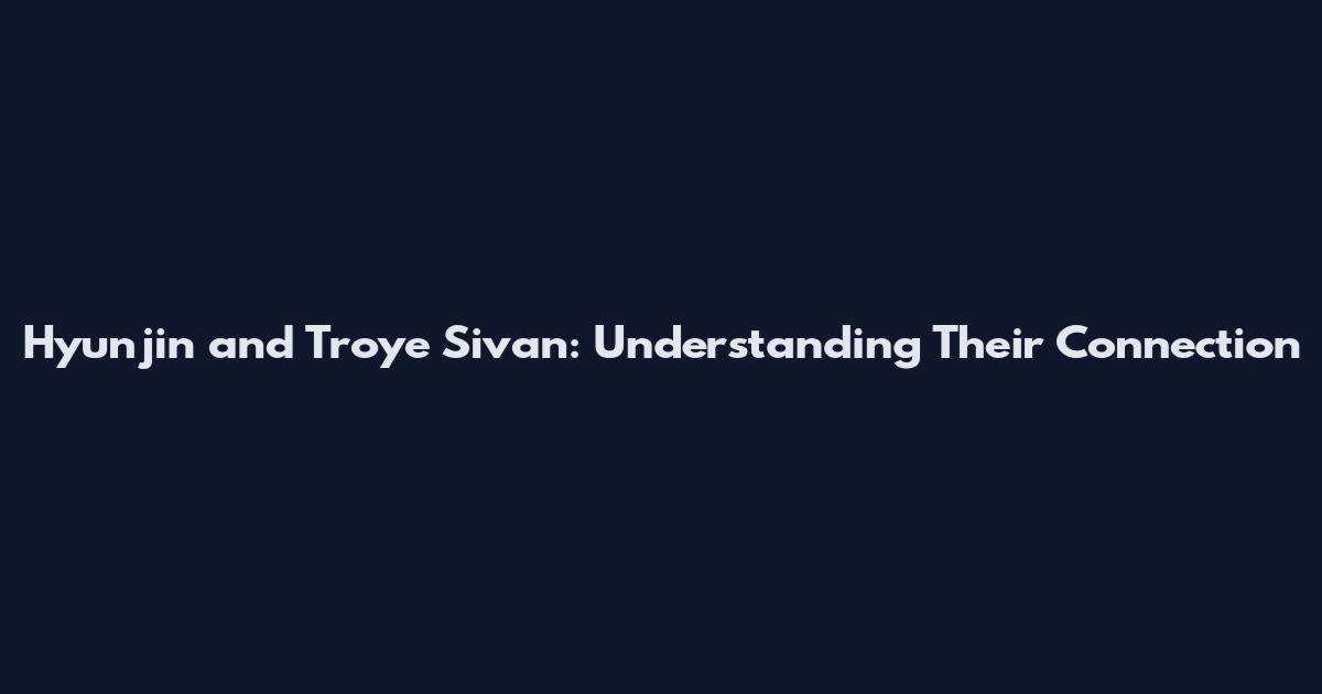 Hyunjin and Troye Sivan: Understanding Their Connection