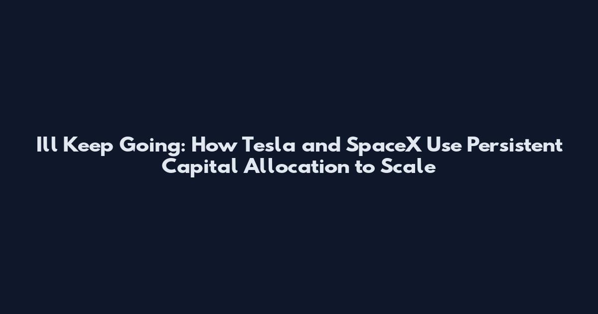 I'll Keep Going: How Tesla and SpaceX Use Persistent Capital Allocation to Scale