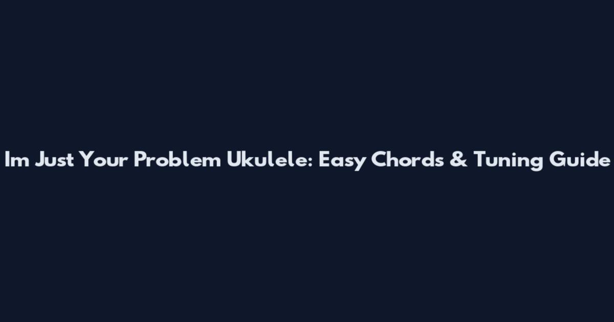 I'm Just Your Problem Ukulele: Easy Chords & Tuning Guide