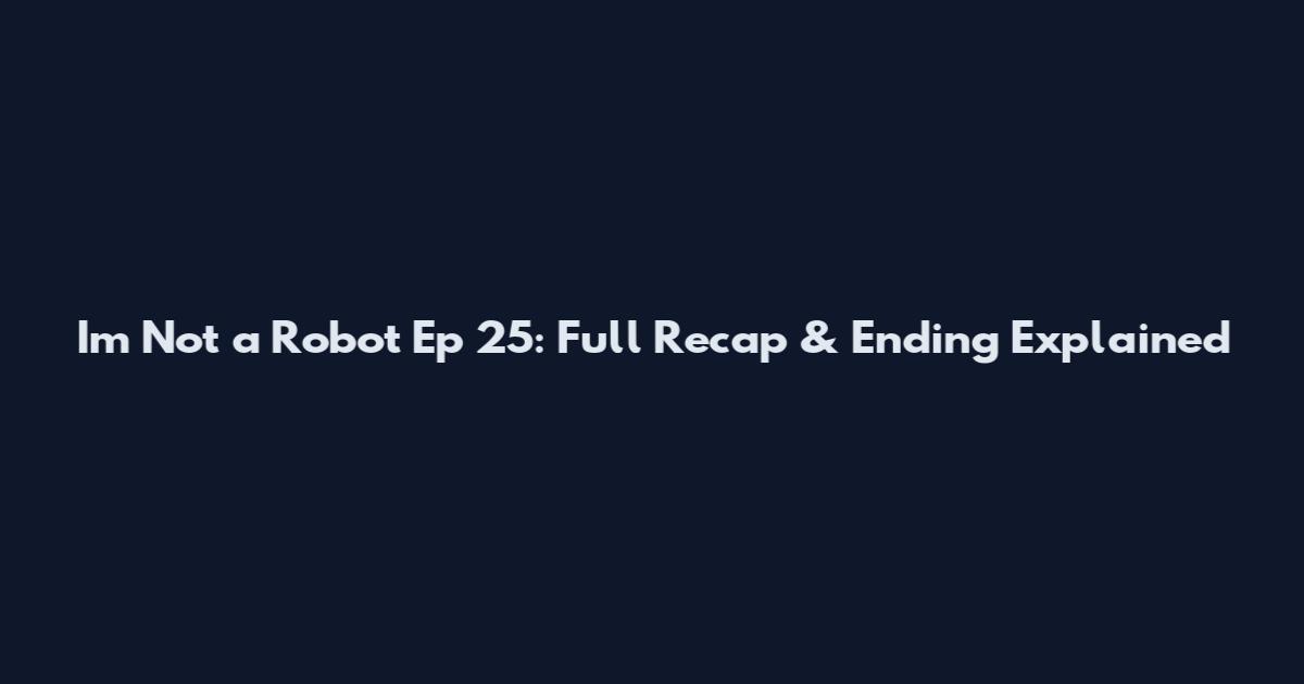 I'm Not a Robot Ep 25: Full Recap & Ending Explained