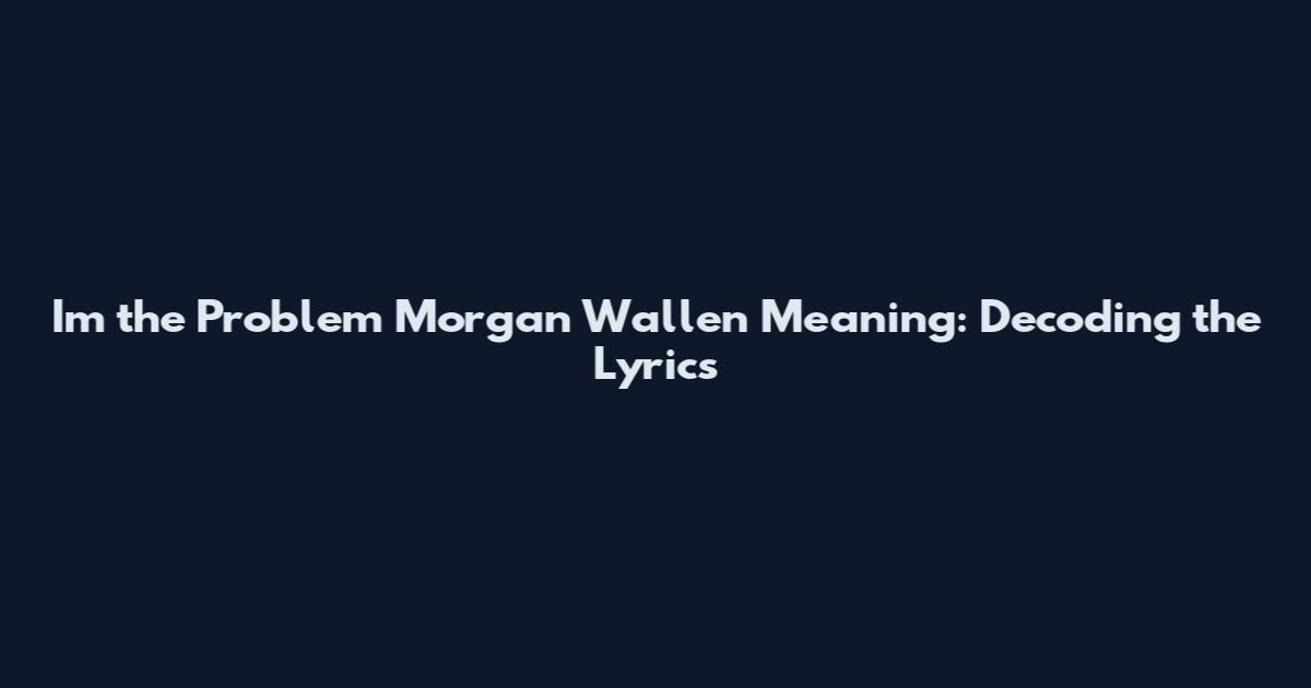 I'm the Problem Morgan Wallen Meaning: Decoding the Lyrics