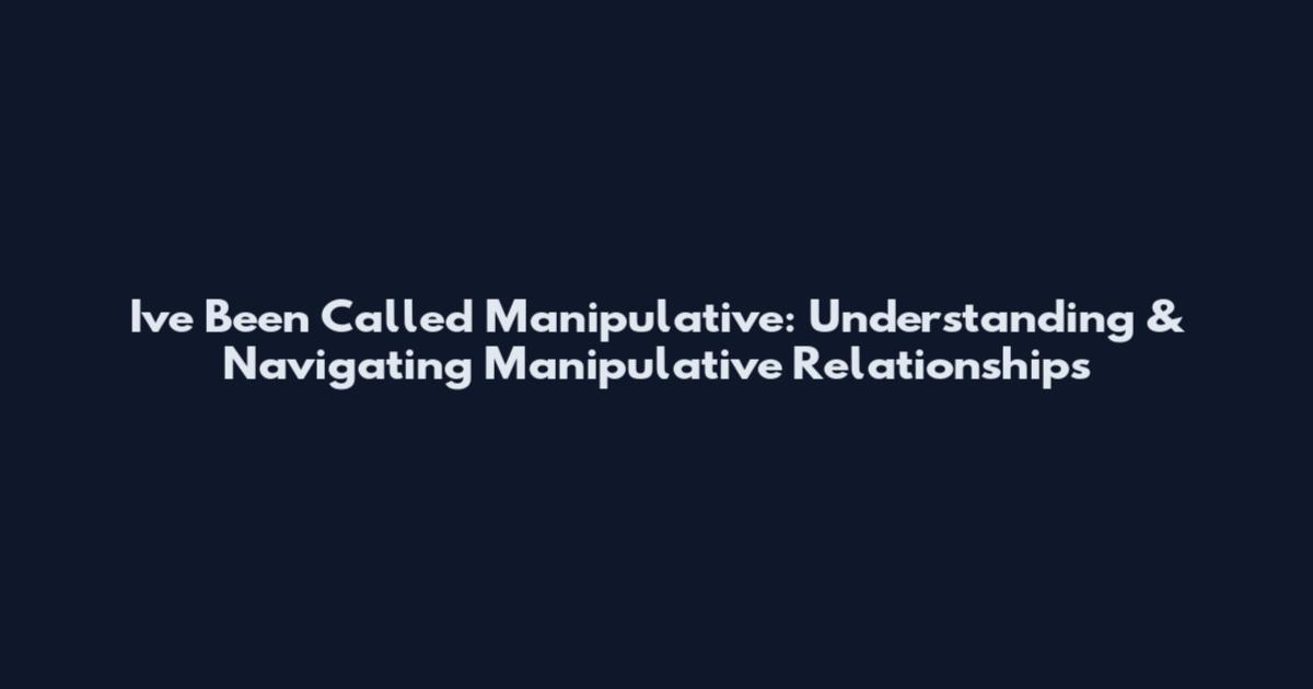 I've Been Called Manipulative: Understanding & Navigating Manipulative Relationships