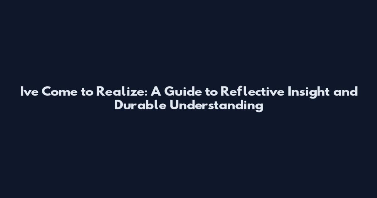 I've Come to Realize: A Guide to Reflective Insight and Durable Understanding
