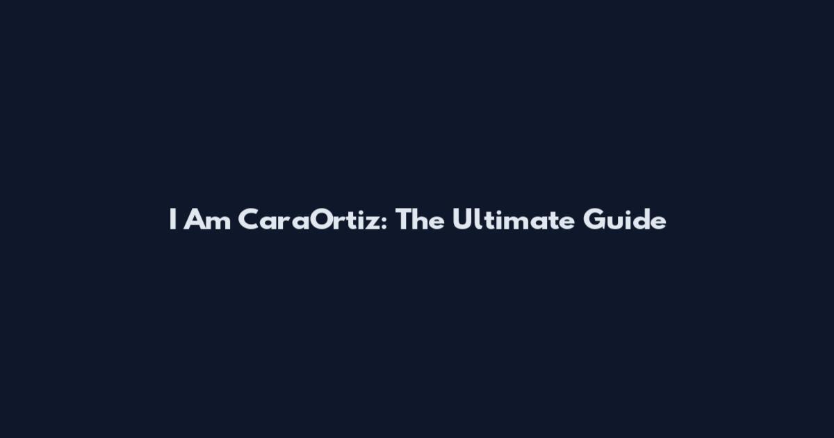 I Am CaraOrtiz: The Ultimate Guide