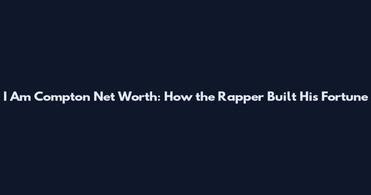 I Am Compton Net Worth: How the Rapper Built His Fortune