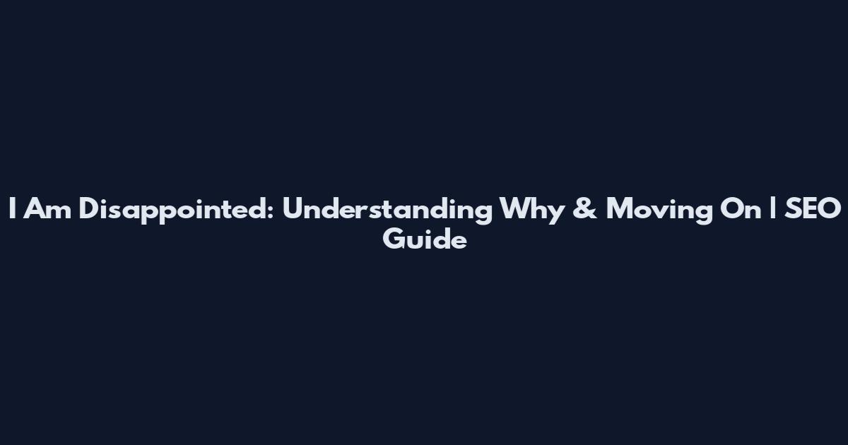 I Am Disappointed: Understanding Why & Moving On | SEO Guide