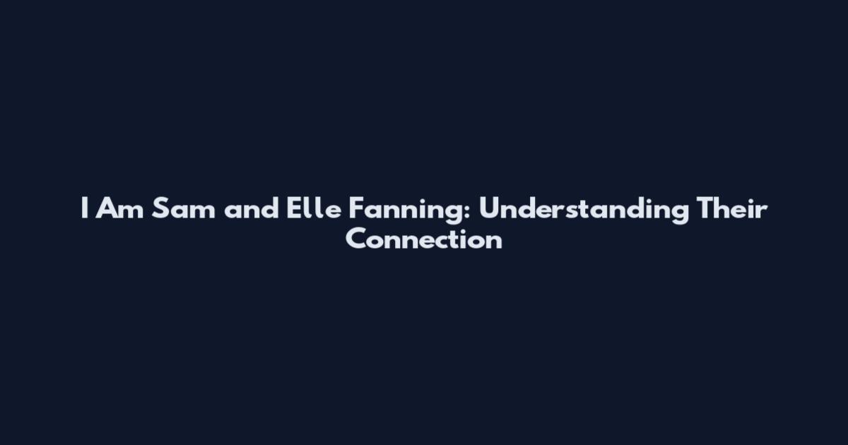 I Am Sam and Elle Fanning: Understanding Their Connection
