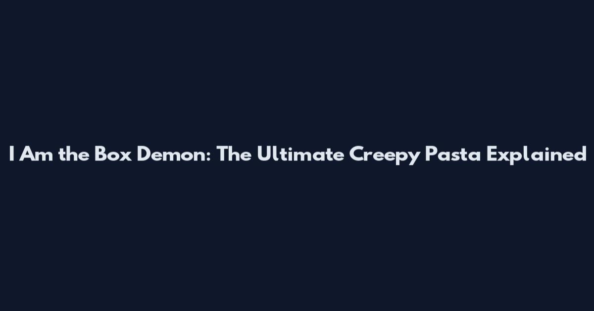 I Am the Box Demon: The Ultimate Creepy Pasta Explained