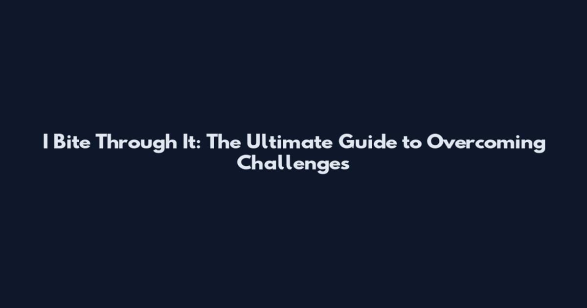 I Bite Through It: The Ultimate Guide to Overcoming Challenges