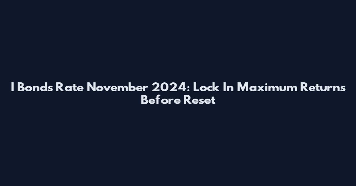 I Bonds Rate November 2024: Lock In Maximum Returns Before Reset