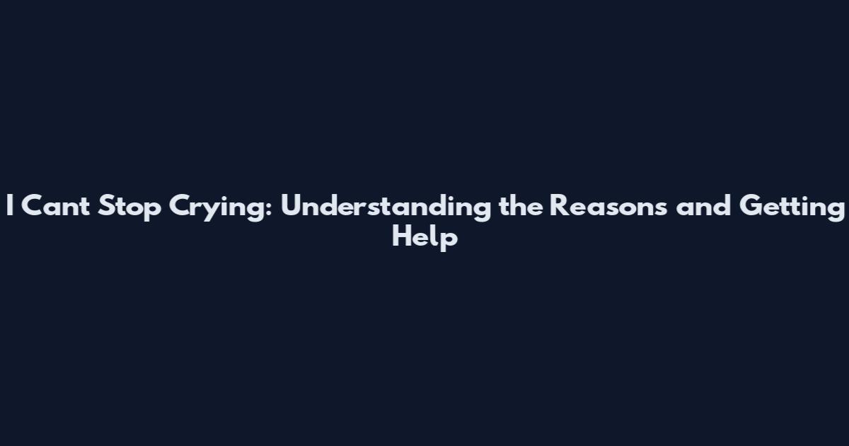 I Can't Stop Crying: Understanding the Reasons and Getting Help