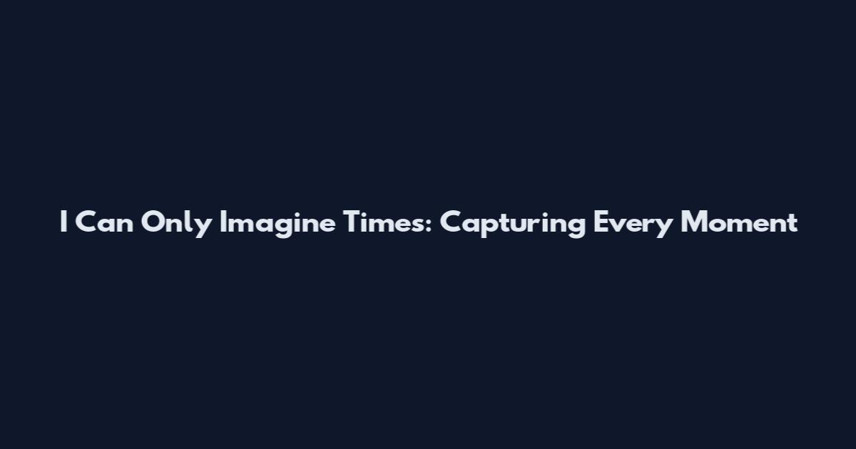 I Can Only Imagine Times: Capturing Every Moment