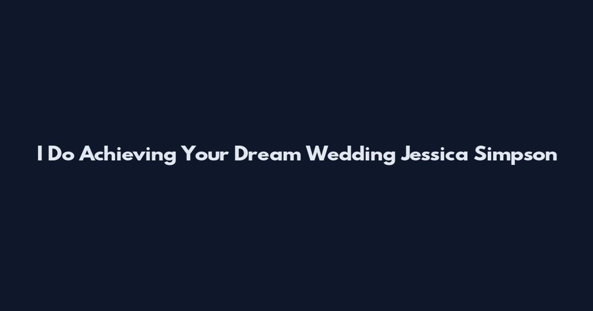 I Do Achieving Your Dream Wedding Jessica Simpson