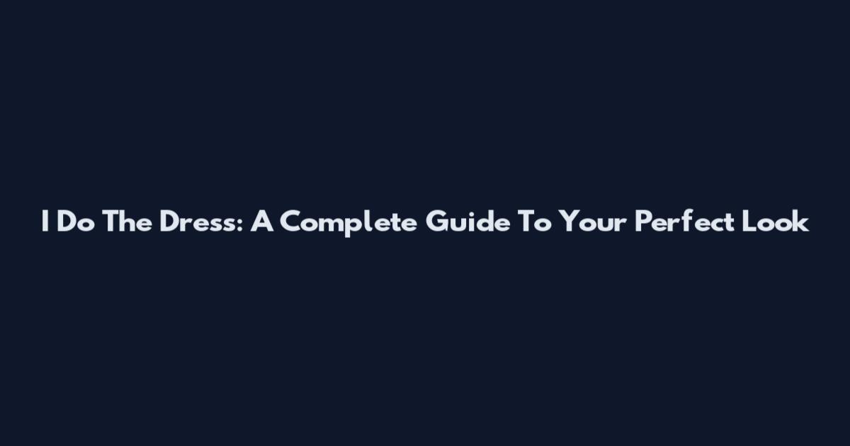 I Do The Dress: A Complete Guide To Your Perfect Look