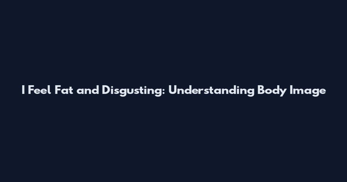 I Feel Fat and Disgusting: Understanding Body Image