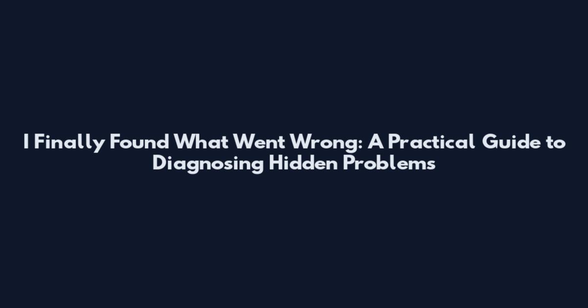 I Finally Found What Went Wrong: A Practical Guide to Diagnosing Hidden Problems