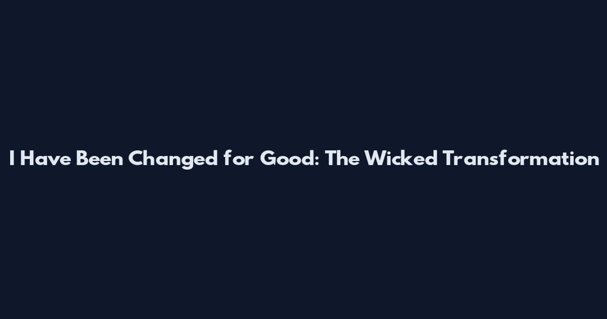 I Have Been Changed for Good: The Wicked Transformation