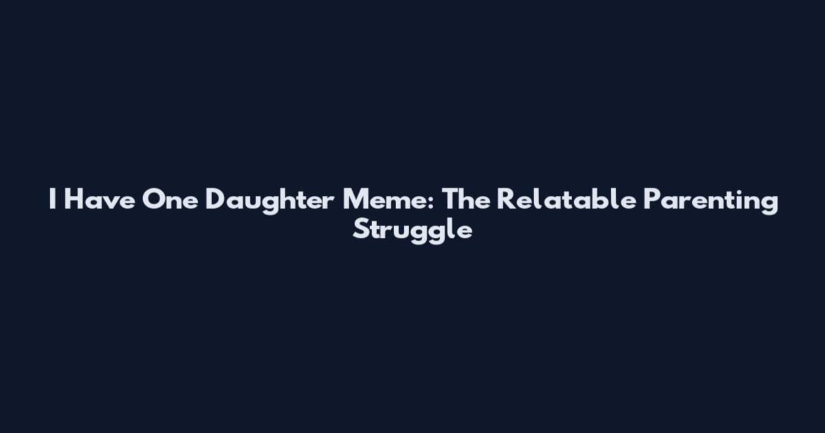 I Have One Daughter Meme: The Relatable Parenting Struggle