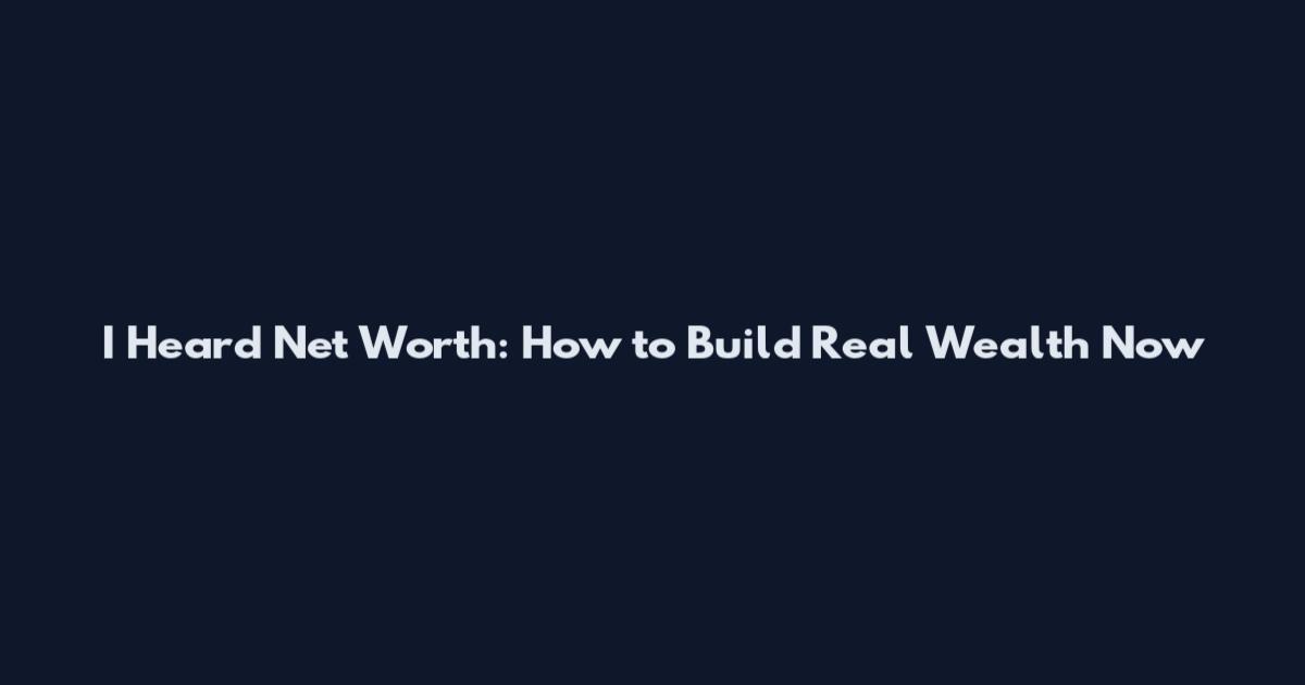 I Heard Net Worth: How to Build Real Wealth Now