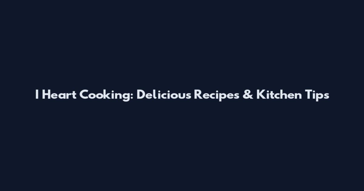 I Heart Cooking: Delicious Recipes & Kitchen Tips